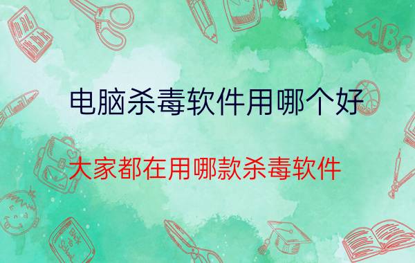 电脑杀毒软件用哪个好 大家都在用哪款杀毒软件？哪款好用？